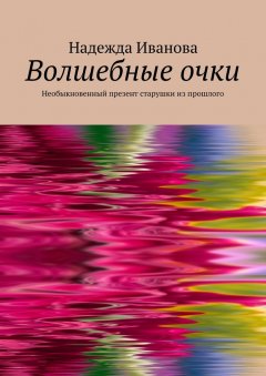 Надежда Иванова - Волшебные очки. Необыкновенный презент старушки из прошлого