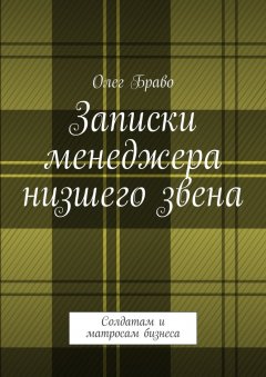 Олег Браво - Записки менеджера низшего звена. Солдатам и матросам бизнеса