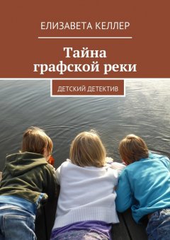 Елизавета Келлер - Тайна графской реки. Детский детектив