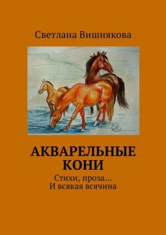Светлана Вишнякова - Акварельные кони. Стихи, проза… И всякая всячина