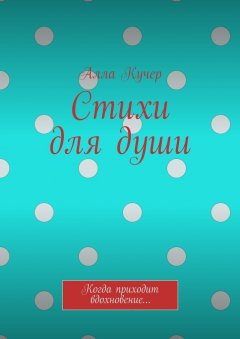 Алла Кучер - Стихи для души. Когда приходит вдохновение…