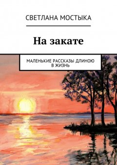 Светлана Мостыка - На закате. Маленькие рассказы длиною в жизнь