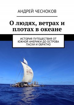 Андрей Чесноков - О людях, ветрах и плотах в океане. История путешествия от Южной Америки до острова Пасхи и обратно