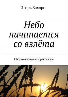 Игорь Захаров - Небо начинается со взлёта. Сборник стихов и рассказов