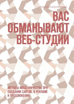 Сергей Алексейчиков - Вас обманывают веб-студии. Методы мошенничества при создании сайтов, в рекламе и продвижении