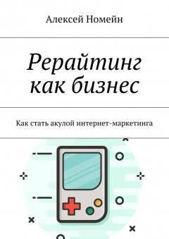 Алексей Номейн - Рерайтинг как бизнес. Как стать акулой интернет-маркетинга