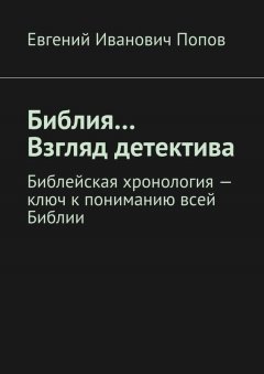 Евгений Попов - Библия… Взгляд детектива. Библейская хронология – ключ к пониманию всей Библии