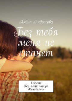 Алёна Андросова - Без тебя меня не станет. 1 часть. Без пяти минут двенадцать