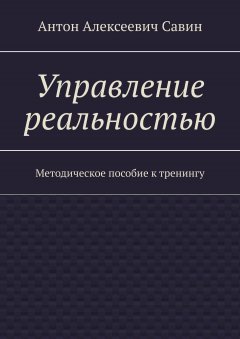 Антон Савин - Управление реальностью. Методическое пособие к тренингу