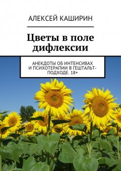 Алексей Каширин - Цветы в поле дифлексии. Анекдоты об интенсивах и психотерапии в гештальт-подходе. 18+