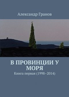 Александр Гранов - В провинции у моря. Книга первая (1998–2014)