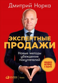 Дмитрий Норка - Экспертные продажи: Новые методы убеждения покупателей