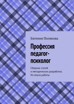 Евгения Полякова - Профессия педагог-психолог. Сборник статей и методических разработок. Из опыта работы