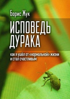 Борис Жук - Исповедь дурака. Как я ушёл от «нормальной» жизни и стал счастливым