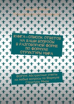 Андрей Романовский-Коломиецинг - Книга-список ответов на ваши вопросы в разговорной форме по формуле структуры мира. Форум: Абстрактные ответы на любые вопросы по формуле структуры мира