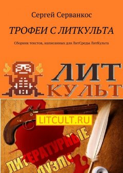 Сергей Серванкос - Трофеи с ЛитКульта. Сборник текстов, написанных для ЛитСреды ЛитКульта