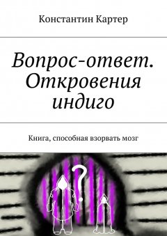 Константин Картер - Вопрос-ответ. Откровения индиго. Книга, способная взорвать мозг