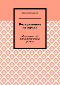 Василий Баканов - Возвращение из мрака. Мистический-фантастический роман