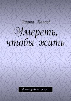 Паата Калаев - Умереть, чтобы жить. Фэнтезийная сказка