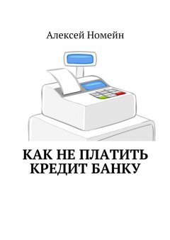 Алексей Номейн - Как не платить кредит банку