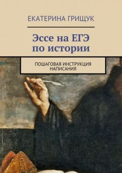 Екатерина Грищук - Эссе на ЕГЭ по истории. Пошаговая инструкция написания