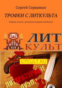 Сергей Серванкос - Трофеи с ЛитКульта. Сборник текстов с различных конкурсов ЛитКульта