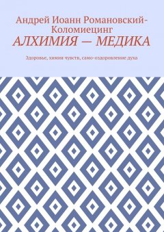 Андрей Иоанн Романовский-Коломиецинг - Алхимия – медика. Здоровье, химия чувств, само-оздоровление духа