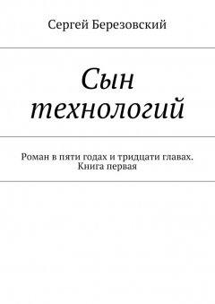 Сергей Березовский - Сын технологий. Роман в пяти годах и тридцати главах. Книга первая