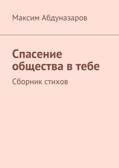 Максим Абдуназаров - Спасение общества в тебе. Сборник стихов