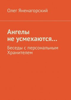 Олег Яненагорский - Ангелы не усмехаются… Беседы с персональным Хранителем