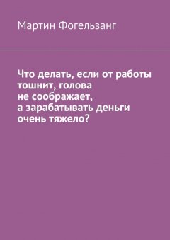 Мартин Фогельзанг - Что делать, если от работы тошнит, голова не соображает, а зарабатывать деньги очень тяжело?