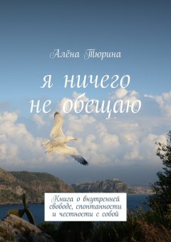 Алёна Тюрина - Я ничего не обещаю. Книга о внутренней свободе, спонтанности и честности с собой