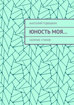 Анатолий Гудюшкин - Юность моя… Сборник стихов