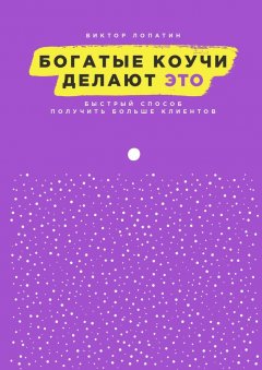 Виктор Лопатин - Богатые коучи делают Это. Быстрый способ получить больше клиентов