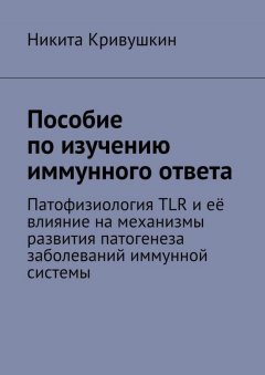 Никита Кривушкин - Пособие по изучению иммунного ответа. Патофизиология TLR и её влияние на механизмы развития патогенеза заболеваний иммунной системы