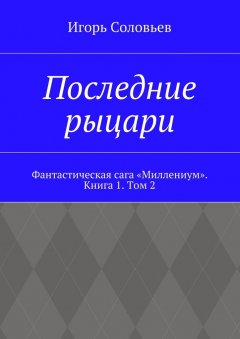 Игорь Соловьев - Последние рыцари. Фантастическая сага «Миллениум». Книга 1. Том 2