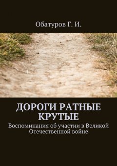 Геннадий Обатуров - Дороги ратные крутые. Воспоминания об участии в Великой Отечественной войне