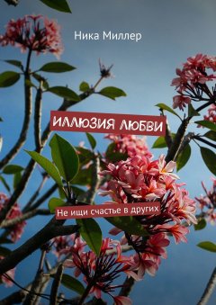 Ника Миллер - Иллюзия любви. Не ищи счастье в других