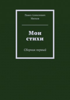 Павел Мягков - Мои стихи. Сборник первый