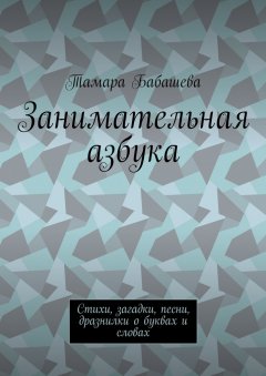 Тамара Бабашева - Занимательная азбука. Стихи, загадки, песни, дразнилки о буквах и словах