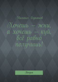 Михаил Буканов - Хочешь – жни, а хочешь – куй, всё равно получишь! Поэзия