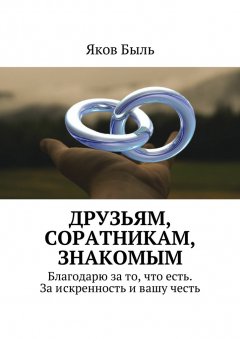 Яков Быль - Друзьям, соратникам, знакомым. Благодарю за то, что есть. За искренность и вашу честь