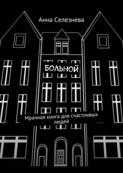 Анна Селезнева - Больной. Мрачная книга для счастливых людей