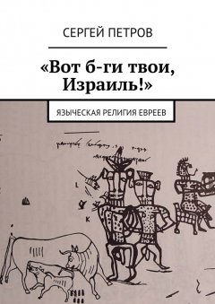 Сергей Петров - «Вот б-ги твои, Израиль!». Языческая религия евреев