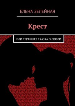 Елена Зелейная - Крест. Или страшная сказка о любви