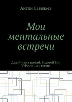 Антон Савельев - Мои ментальные встречи. Далай-лама третий. Золотой Бог. У Фортуны в гостях