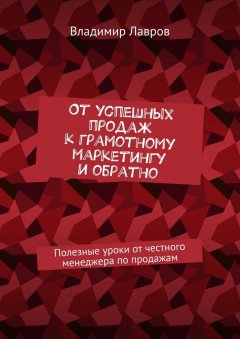 Владимир Лавров - От успешных продаж к грамотному маркетингу и обратно. Полезные уроки от честного менеджера по продажам