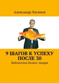 Александр Логинов - 9 шагов к успеху после 30. Библиотека бизнес-лекаря