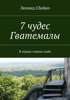 Леонид Сбойко - 7 чудес Гватемалы. В сердце страны майя