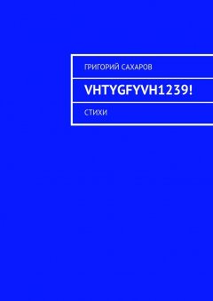 Григорий Сахаров - VHTYGFYVH1239! Стихи